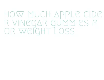 how much apple cider vinegar gummies for weight loss