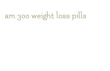 am 300 weight loss pills