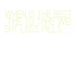 when is the best time to take weight loss pills