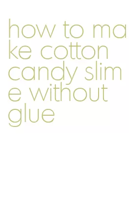 how to make cotton candy slime without glue