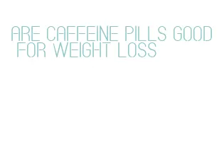 are caffeine pills good for weight loss