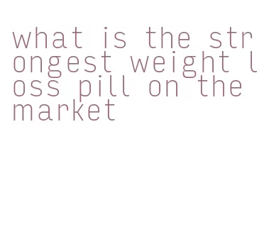 what is the strongest weight loss pill on the market