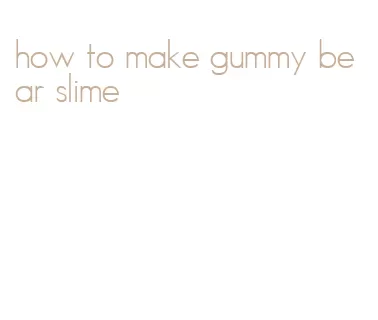 how to make gummy bear slime
