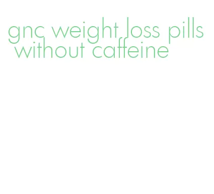 gnc weight loss pills without caffeine