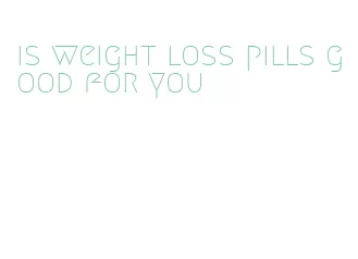 is weight loss pills good for you