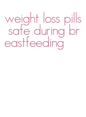 weight loss pills safe during breastfeeding