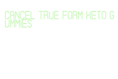 cancel true form keto gummies
