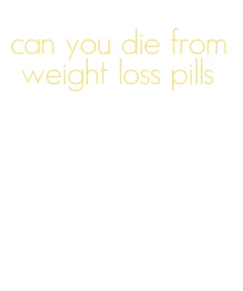 can you die from weight loss pills