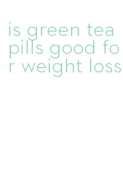 is green tea pills good for weight loss