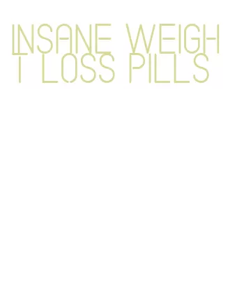 insane weight loss pills