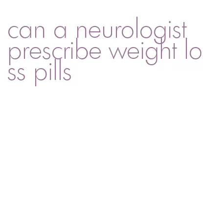 can a neurologist prescribe weight loss pills