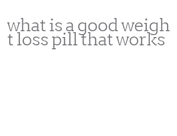 what is a good weight loss pill that works