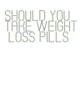 should you take weight loss pills