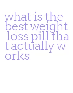 what is the best weight loss pill that actually works