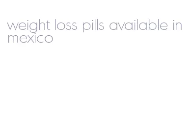 weight loss pills available in mexico