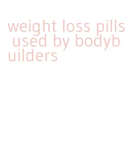 weight loss pills used by bodybuilders