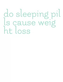 do sleeping pills cause weight loss