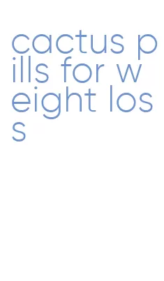 cactus pills for weight loss