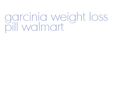 garcinia weight loss pill walmart
