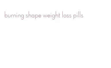 burning shape weight loss pills