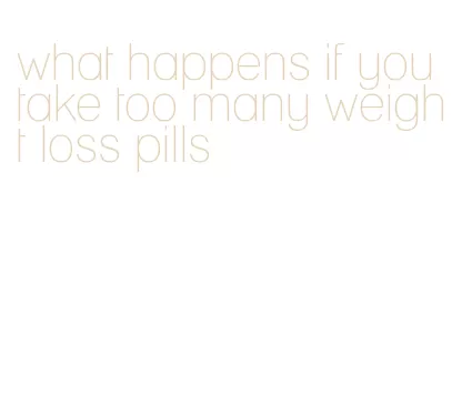 what happens if you take too many weight loss pills