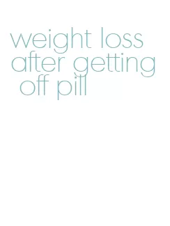 weight loss after getting off pill