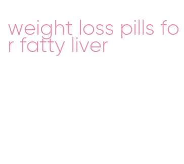 weight loss pills for fatty liver