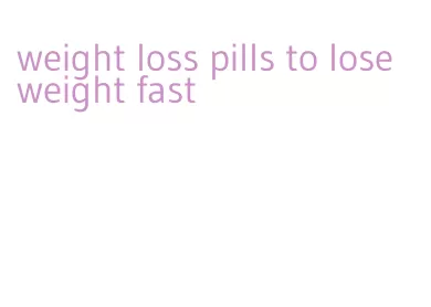 weight loss pills to lose weight fast