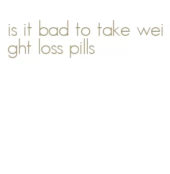 is it bad to take weight loss pills