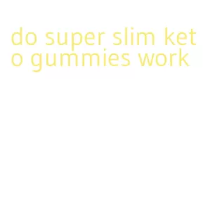 do super slim keto gummies work