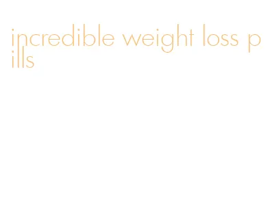 incredible weight loss pills