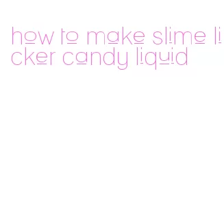 how to make slime licker candy liquid