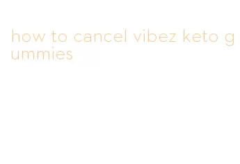 how to cancel vibez keto gummies