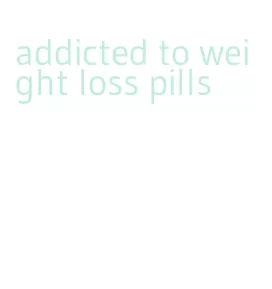 addicted to weight loss pills
