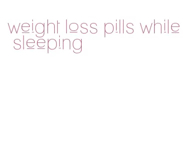 weight loss pills while sleeping