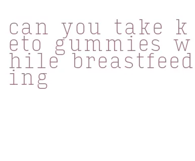 can you take keto gummies while breastfeeding