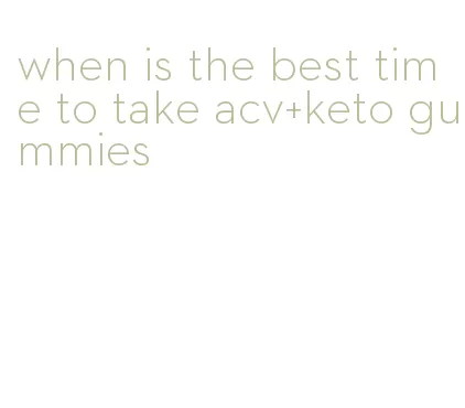 when is the best time to take acv+keto gummies