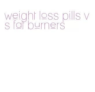 weight loss pills vs fat burners
