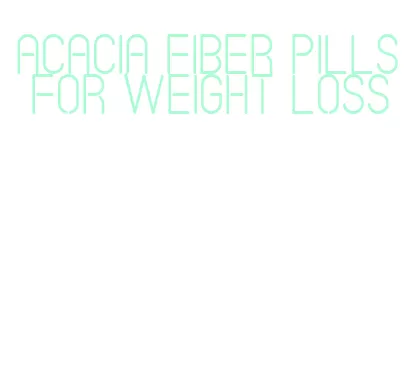 acacia fiber pills for weight loss