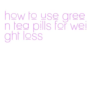 how to use green tea pills for weight loss