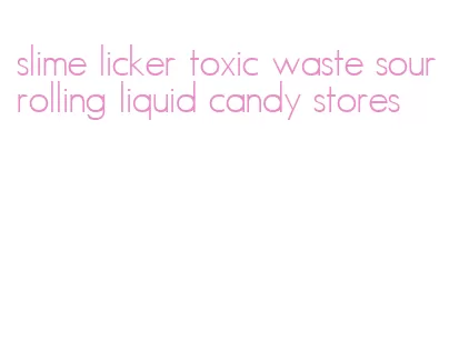 slime licker toxic waste sour rolling liquid candy stores