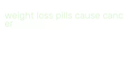 weight loss pills cause cancer