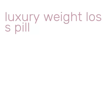 luxury weight loss pill