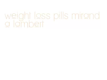 weight loss pills miranda lambert