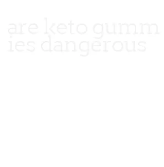 are keto gummies dangerous
