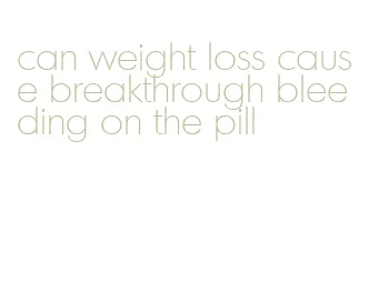 can weight loss cause breakthrough bleeding on the pill