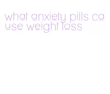 what anxiety pills cause weight loss