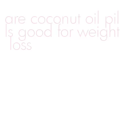 are coconut oil pills good for weight loss