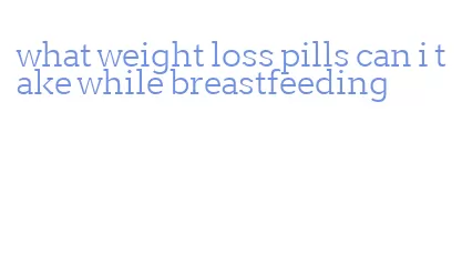 what weight loss pills can i take while breastfeeding