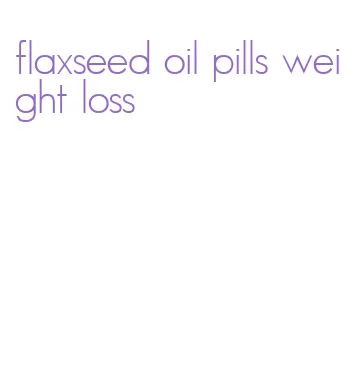 flaxseed oil pills weight loss